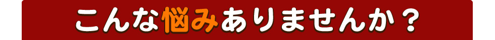 こんな悩みありませんか？