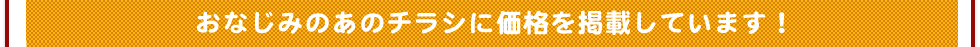 おなじみのあのチラシに価格を掲載しています！